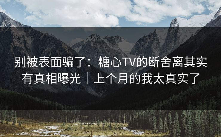 别被表面骗了：糖心TV的断舍离其实有真相曝光｜上个月的我太真实了  第1张
