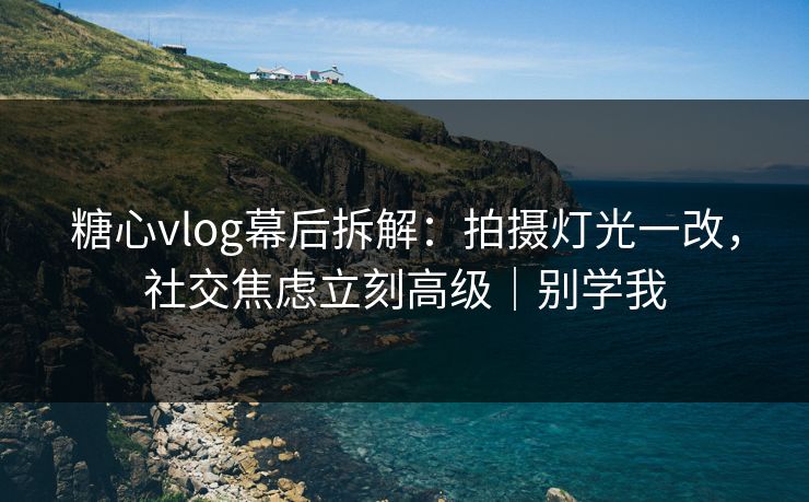 糖心vlog幕后拆解：拍摄灯光一改，社交焦虑立刻高级｜别学我  第1张