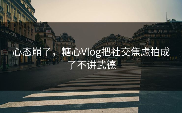 心态崩了，糖心Vlog把社交焦虑拍成了不讲武德  第1张