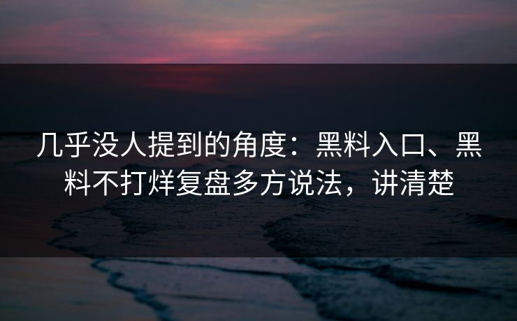 几乎没人提到的角度：黑料入口、黑料不打烊复盘多方说法，讲清楚  第1张