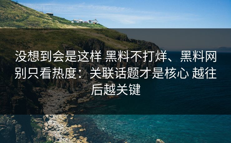 没想到会是这样 黑料不打烊、黑料网别只看热度：关联话题才是核心 越往后越关键  第1张
