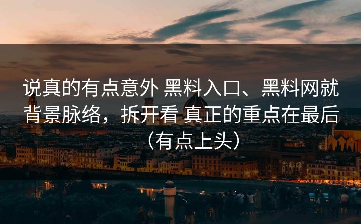 说真的有点意外 黑料入口、黑料网就背景脉络，拆开看 真正的重点在最后（有点上头）  第1张
