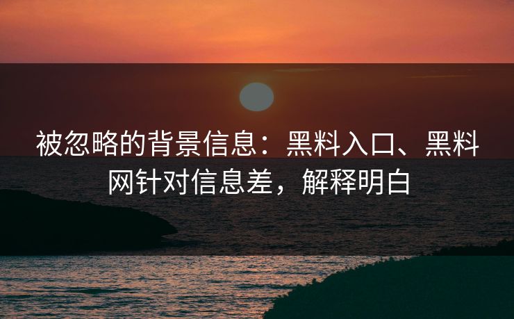 被忽略的背景信息：黑料入口、黑料网针对信息差，解释明白  第1张