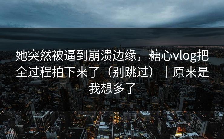 她突然被逼到崩溃边缘，糖心vlog把全过程拍下来了（别跳过）｜原来是我想多了  第1张