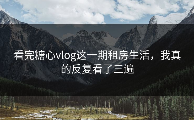 看完糖心vlog这一期租房生活，我真的反复看了三遍  第1张