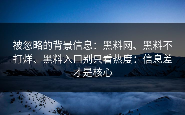 被忽略的背景信息：黑料网、黑料不打烊、黑料入口别只看热度：信息差才是核心  第1张