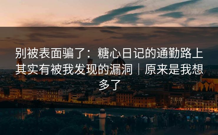 别被表面骗了：糖心日记的通勤路上其实有被我发现的漏洞｜原来是我想多了  第1张