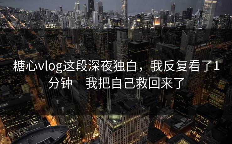糖心vlog这段深夜独白，我反复看了1分钟｜我把自己救回来了  第1张