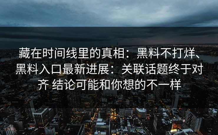 藏在时间线里的真相：黑料不打烊、黑料入口最新进展：关联话题终于对齐 结论可能和你想的不一样  第1张
