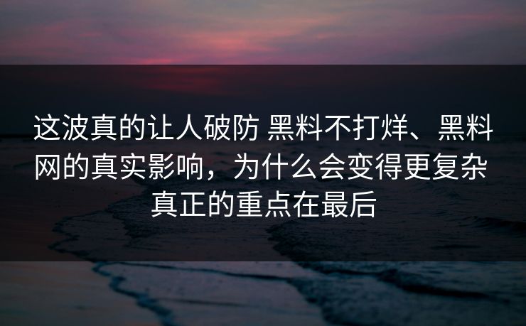 这波真的让人破防 黑料不打烊、黑料网的真实影响，为什么会变得更复杂 真正的重点在最后  第1张
