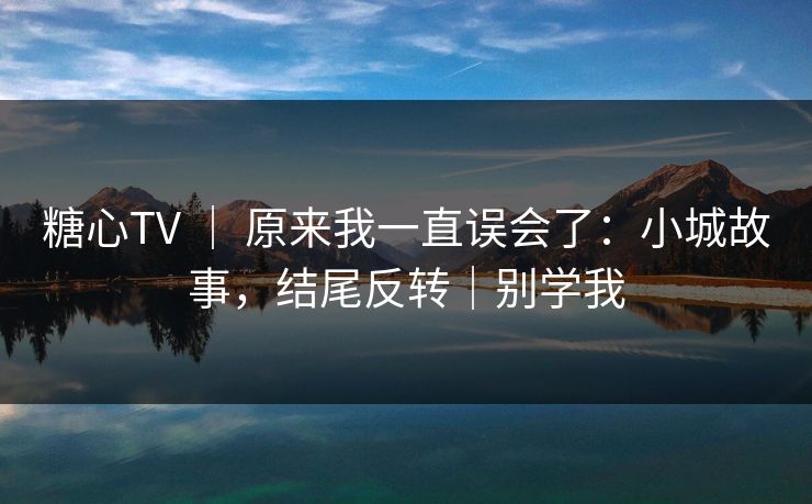糖心TV ｜ 原来我一直误会了：小城故事，结尾反转｜别学我  第1张