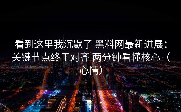 看到这里我沉默了 黑料网最新进展：关键节点终于对齐 两分钟看懂核心（心情）  第1张