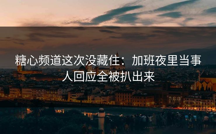 糖心频道这次没藏住：加班夜里当事人回应全被扒出来  第1张
