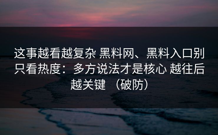 这事越看越复杂 黑料网、黑料入口别只看热度：多方说法才是核心 越往后越关键 （破防）  第1张