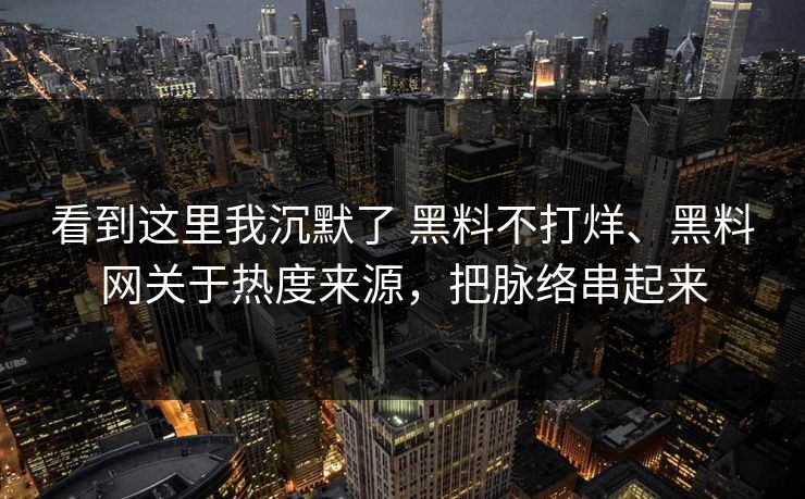 看到这里我沉默了 黑料不打烊、黑料网关于热度来源，把脉络串起来  第1张