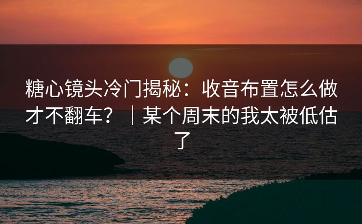 糖心镜头冷门揭秘：收音布置怎么做才不翻车？｜某个周末的我太被低估了  第1张
