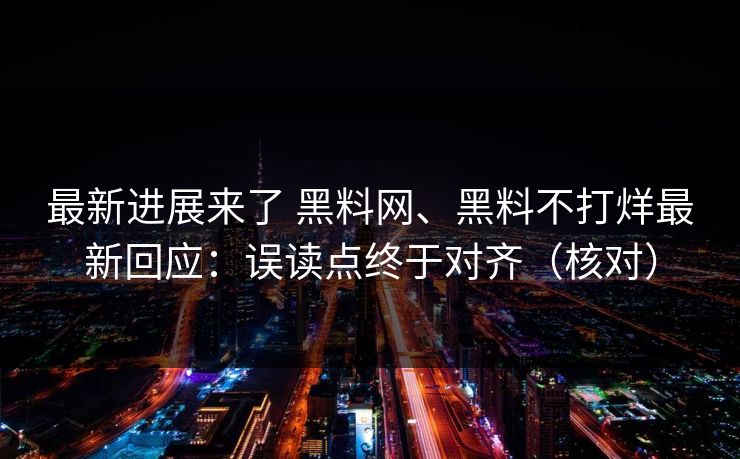 最新进展来了 黑料网、黑料不打烊最新回应：误读点终于对齐（核对）  第1张