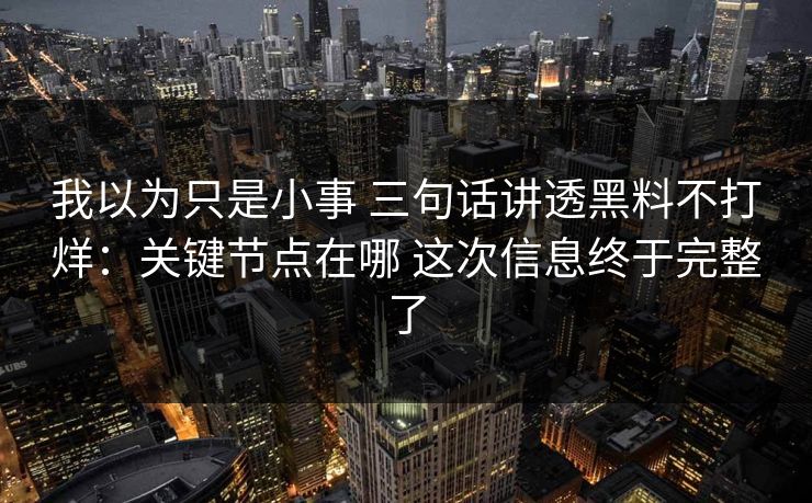 我以为只是小事 三句话讲透黑料不打烊：关键节点在哪 这次信息终于完整了  第1张