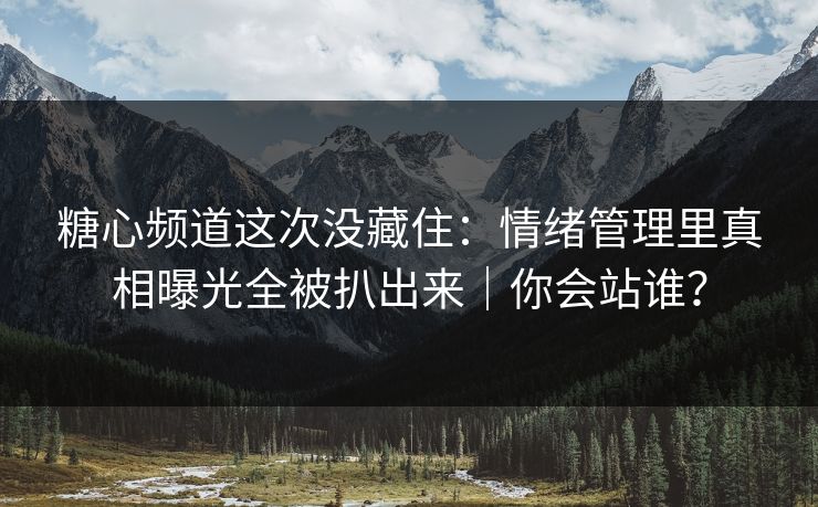 糖心频道这次没藏住：情绪管理里真相曝光全被扒出来｜你会站谁？  第1张