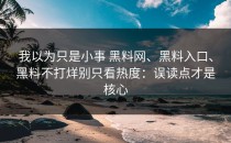 我以为只是小事 黑料网、黑料入口、黑料不打烊别只看热度：误读点才是核心