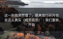 这一刻我突然懂了，原来旅行碎片也会这么真实（细思极恐）｜我们重新开始
