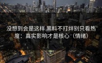 没想到会是这样 黑料不打烊别只看热度：真实影响才是核心（情绪）