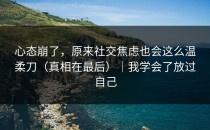 心态崩了，原来社交焦虑也会这么温柔刀（真相在最后）｜我学会了放过自己