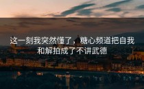 这一刻我突然懂了，糖心频道把自我和解拍成了不讲武德