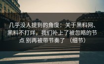 几乎没人提到的角度：关于黑料网、黑料不打烊，我们补上了被忽略的节点 别再被带节奏了 （细节）