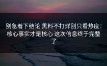 别急着下结论 黑料不打烊别只看热度：核心事实才是核心 这次信息终于完整了
