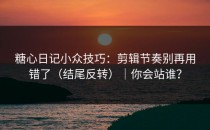 糖心日记小众技巧：剪辑节奏别再用错了（结尾反转）｜你会站谁？