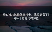 糖心Vlog这段健身打卡，我反复看了3分钟｜看完记得评论