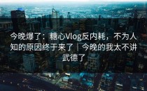今晚爆了：糖心Vlog反内耗，不为人知的原因终于来了｜今晚的我太不讲武德了