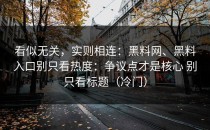 看似无关，实则相连：黑料网、黑料入口别只看热度：争议点才是核心 别只看标题（冷门）