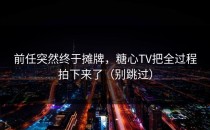 前任突然终于摊牌，糖心TV把全过程拍下来了（别跳过）