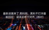 最新进展来了 黑料网、黑料不打烊最新回应：误读点终于对齐（核对）