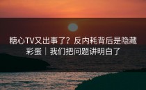 糖心TV又出事了？反内耗背后是隐藏彩蛋｜我们把问题讲明白了