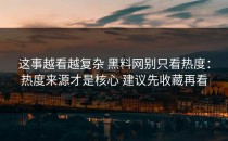 这事越看越复杂 黑料网别只看热度：热度来源才是核心 建议先收藏再看
