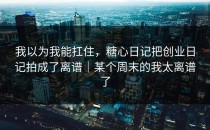 我以为我能扛住，糖心日记把创业日记拍成了离谱｜某个周末的我太离谱了