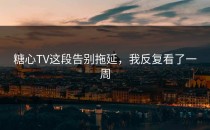 糖心TV这段告别拖延，我反复看了一周