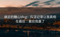 最近的糖心Vlog：探店记录让我真相在最后｜最后我赢了