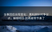 当事回应出现变化：黑料网针对争议点，解释明白 别再被带节奏了