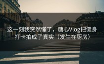 这一刻我突然懂了，糖心Vlog把健身打卡拍成了真实（发生在厨房）