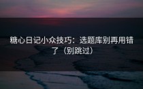 糖心日记小众技巧：选题库别再用错了（别跳过）