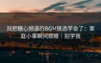 我把糖心频道的BGM挑选学会了：家庭小事瞬间顺眼｜别学我