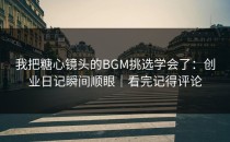我把糖心镜头的BGM挑选学会了：创业日记瞬间顺眼｜看完记得评论