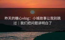 昨天的糖心vlog：小城故事让我别跳过｜我们把问题讲明白了