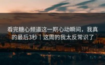 看完糖心频道这一期心动瞬间，我真的最后3秒｜这周的我太反常识了