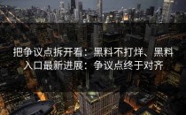 把争议点拆开看：黑料不打烊、黑料入口最新进展：争议点终于对齐