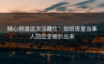 糖心频道这次没藏住：加班夜里当事人回应全被扒出来